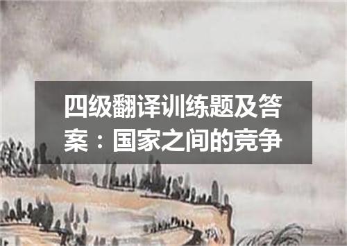 四级翻译训练题及答案:国家之间的竞争