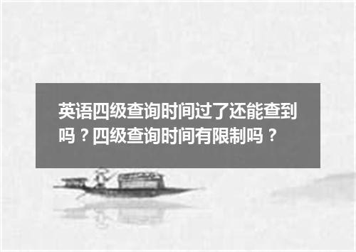 英语四级查询时间过了还能查到吗?四级查询时间有限制吗?
