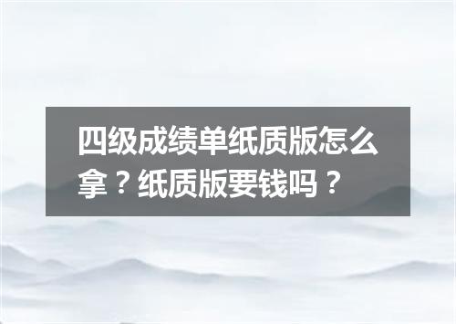 四级成绩单纸质版怎么拿?纸质版要钱吗?