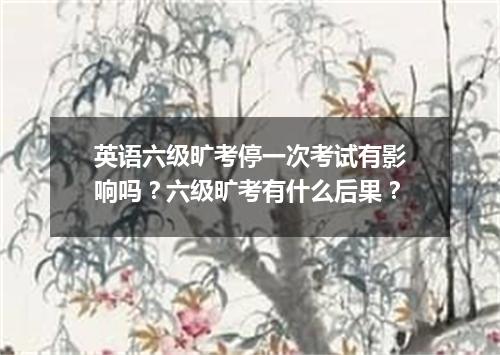英语六级旷考停一次考试有影响吗?六级旷考有什么后果?