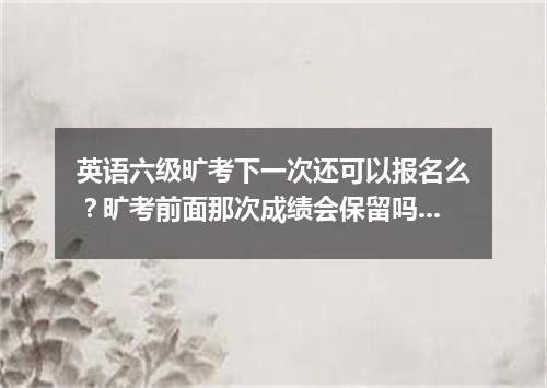 英语六级旷考下一次还可以报名么?旷考前面那次成绩会保留吗?