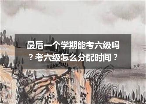 最后一个学期能考六级吗?考六级怎么分配时间?