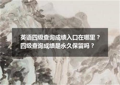 英语四级查询成绩入口在哪里?四级查询成绩是永久保留吗?