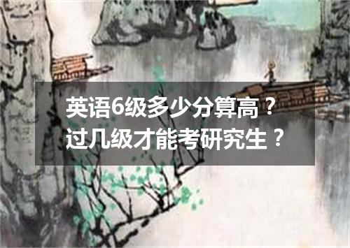 英语6级多少分算高?过几级才能考研究生?