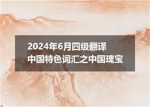 2024年6月四级翻译中国特色词汇之中国瑰宝