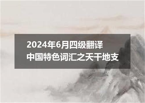 2024年6月四级翻译中国特色词汇之天干地支