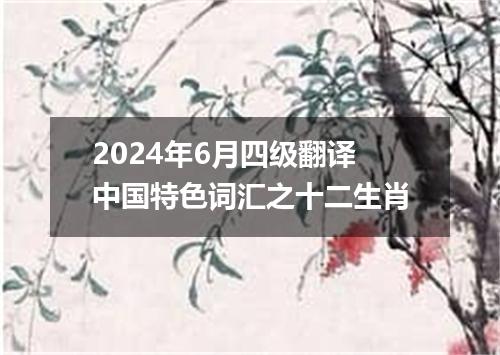2024年6月四级翻译中国特色词汇之十二生肖