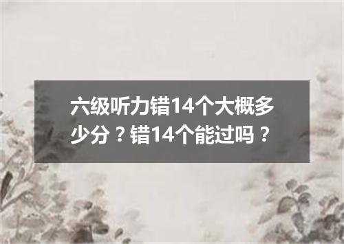 六级听力错14个大概多少分?错14个能过吗?