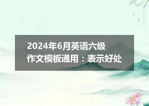 2024年6月英语六级作文模板通用：表示好处