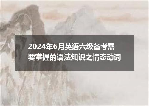 2024年6月英语六级备考需要掌握的语法知识之情态动词