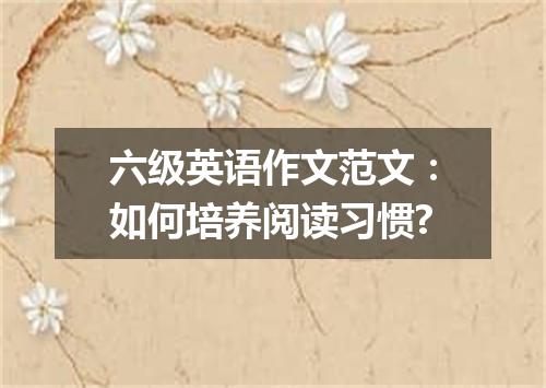 六级英语作文范文:如何培养阅读习惯?