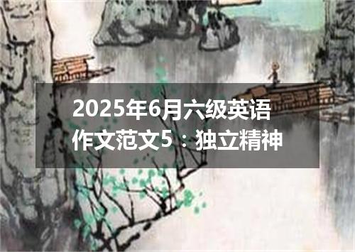 2025年6月六级英语作文范文5:独立精神