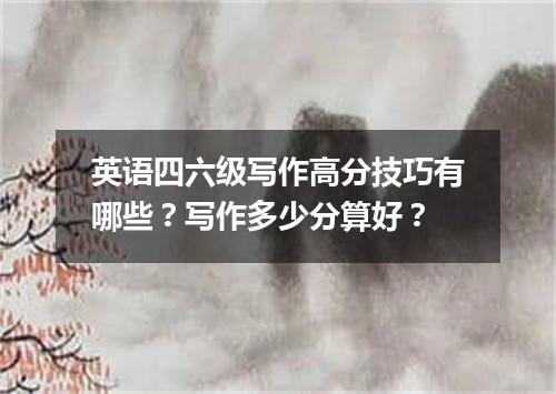 英语四六级写作高分技巧有哪些？写作多少分算好？