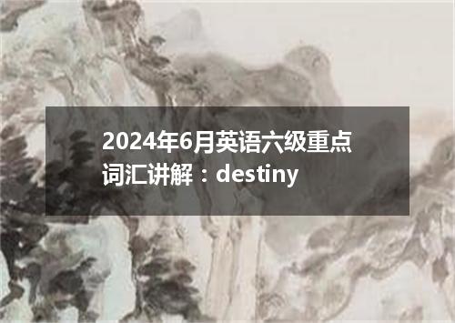 2024年6月英语六级重点词汇讲解:destiny