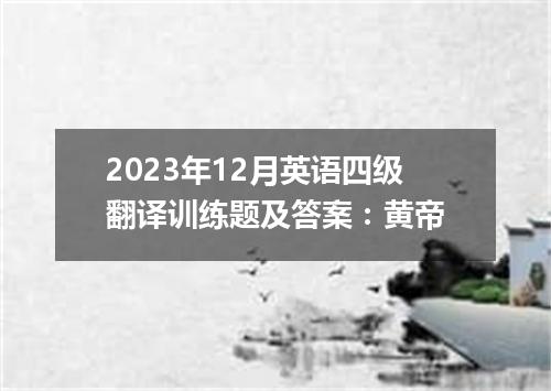 2023年12月英语四级翻译训练题及答案:黄帝