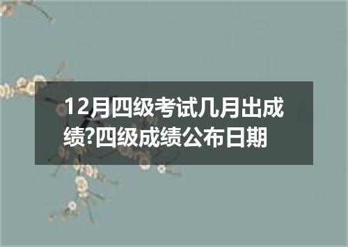 12月四级考试几月出成绩?四级成绩公布日期