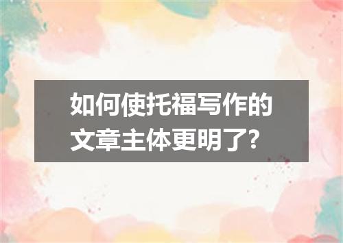 如何使托福写作的文章主体更明了?