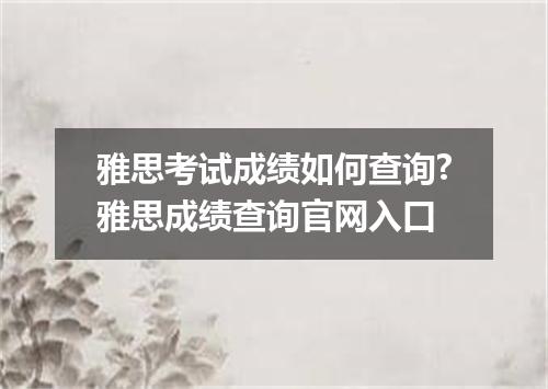雅思考试成绩如何查询?雅思成绩查询官网入口