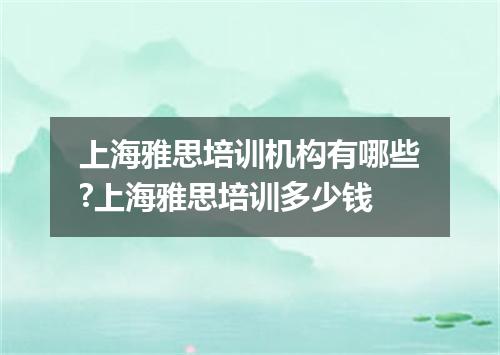 上海雅思培训机构有哪些?上海雅思培训多少钱