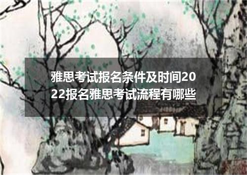 雅思考试报名条件及时间2022报名雅思考试流程有哪些