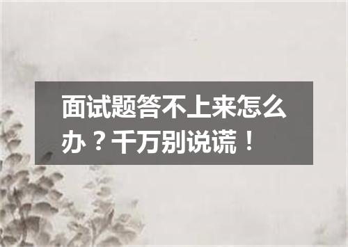 面试题答不上来怎么办?千万别说谎!