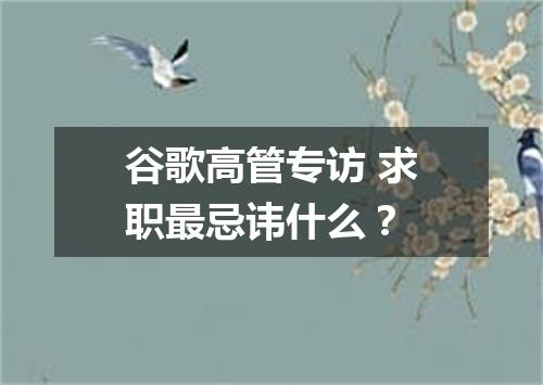 谷歌高管专访 求职最忌讳什么?