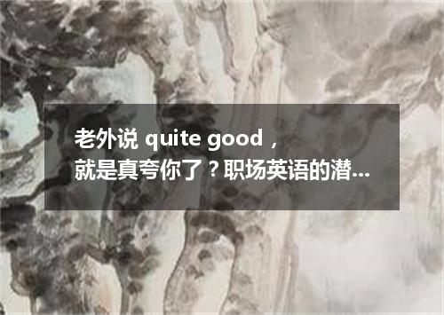 老外说 quite good,就是真夸你了?职场英语的潜台词?