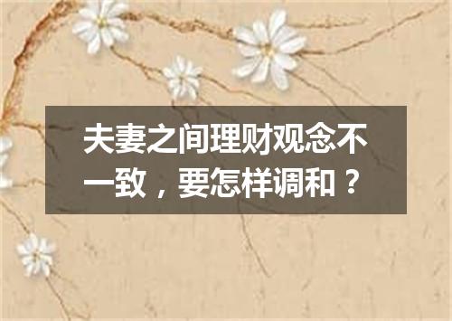 夫妻之间理财观念不一致,要怎样调和?