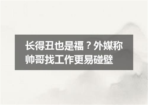 长得丑也是福?外媒称帅哥找工作更易碰壁