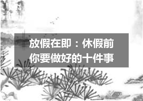 放假在即:休假前你要做好的十件事