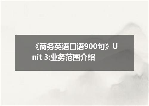 《商务英语口语900句》Unit 3:业务范围介绍