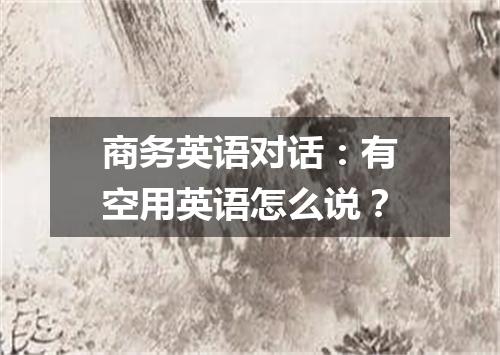 商务英语对话：有空用英语怎么说？