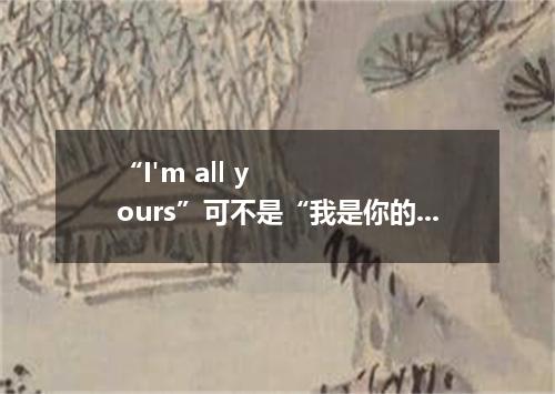 “I'm all yours”可不是“我是你的人”,理解错了就尴尬了!