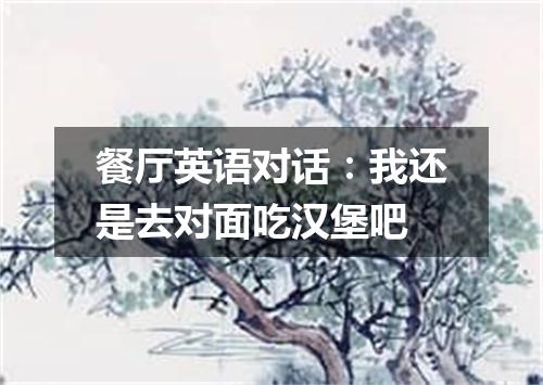 餐厅英语对话:我还是去对面吃汉堡吧