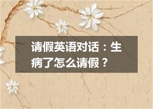请假英语对话:生病了怎么请假?