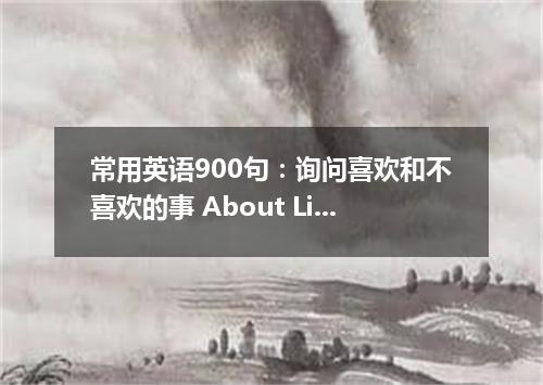 常用英语900句:询问喜欢和不喜欢的事 About Likes And Dislikes