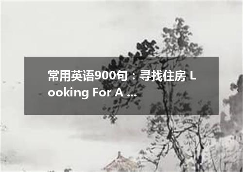 常用英语900句:寻找住房 Looking For A House
