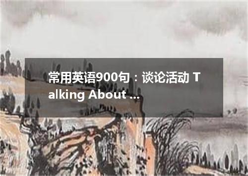 常用英语900句:谈论活动 Talking About Activities