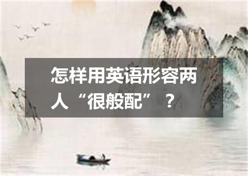 怎样用英语形容两人“很般配”?