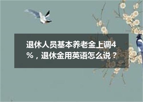 退休人员基本养老金上调4%,退休金用英语怎么说?