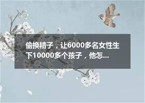 偷换精子,让6000多名女性生下10000多个孩子,他怎么敢?