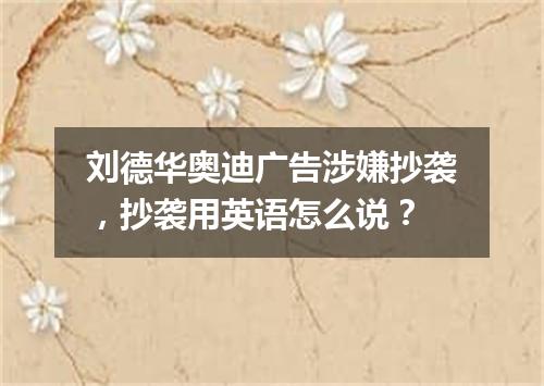 刘德华奥迪广告涉嫌抄袭,抄袭用英语怎么说?