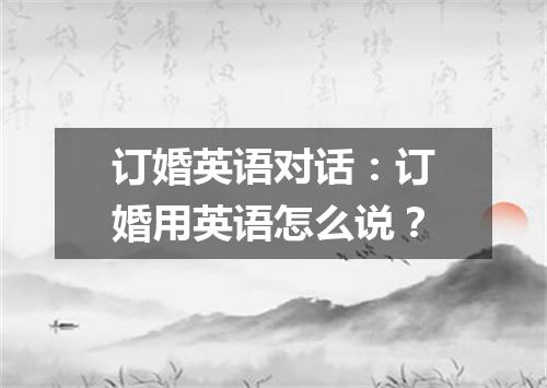 订婚英语对话:订婚用英语怎么说?