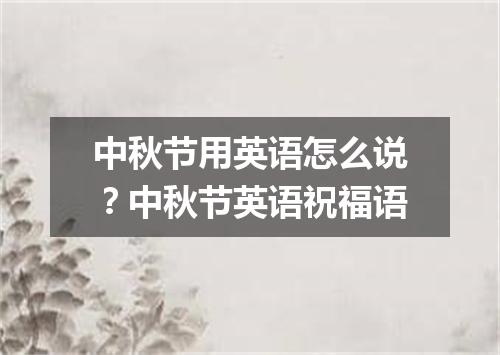 中秋节用英语怎么说?中秋节英语祝福语