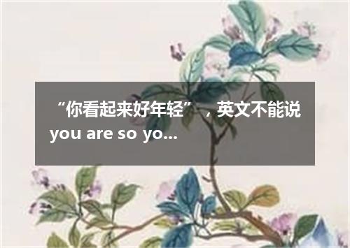 “你看起来好年轻”,英文不能说you are so young?