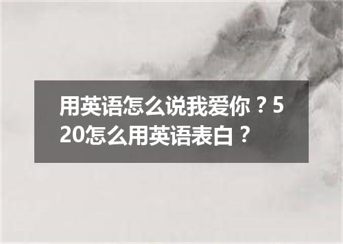 用英语怎么说我爱你?520怎么用英语表白?