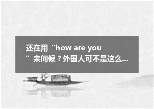 还在用“how are you”来问候?外国人可不是这么用的