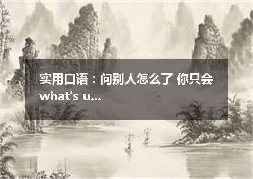 实用口语:问别人怎么了 你只会what's up或者what's wrong?