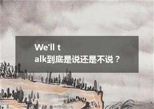 We'll talk到底是说还是不说?
