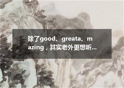 除了good、greata、mazing,其实老外更想听你这么夸他们!